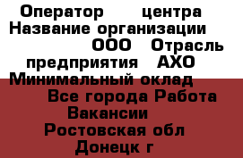 Оператор Call-центра › Название организации ­ Call-Telecom, ООО › Отрасль предприятия ­ АХО › Минимальный оклад ­ 45 000 - Все города Работа » Вакансии   . Ростовская обл.,Донецк г.